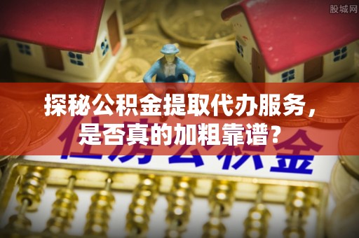 乾安探秘公积金提取代办服务，是否真的加粗靠谱？