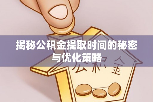 乾安揭秘公积金提取时间的秘密与优化策略