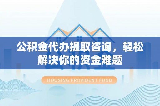 乾安公积金代办提取咨询，轻松解决你的资金难题