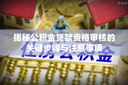 乾安揭秘公积金贷款资格审核的关键步骤与注意事项