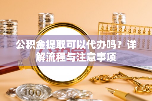 乾安公积金提取可以代办吗？详解流程与注意事项