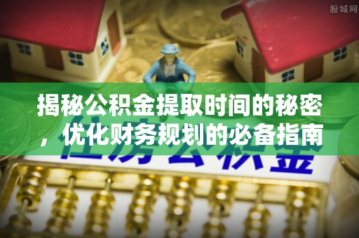 乾安揭秘公积金提取时间的秘密，优化财务规划的必备指南