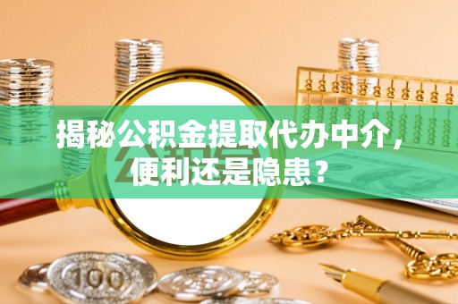 乾安揭秘公积金提取代办中介，便利还是隐患？