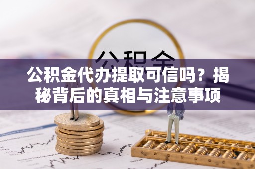 乾安公积金代办提取可信吗？揭秘背后的真相与注意事项