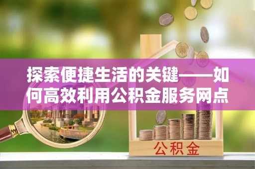 乾安探索便捷生活的关键——如何高效利用公积金服务网点查询功能