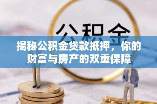 乾安揭秘公积金贷款抵押，你的财富与房产的双重保障