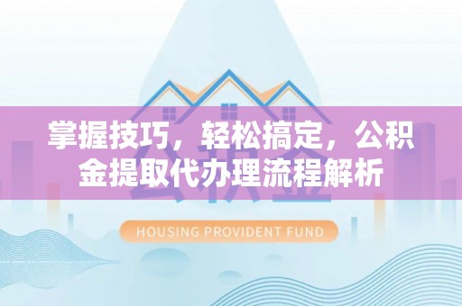 乾安掌握技巧，轻松搞定，公积金提取代办理流程解析