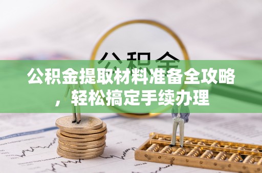乾安公积金提取材料准备全攻略，轻松搞定手续办理
