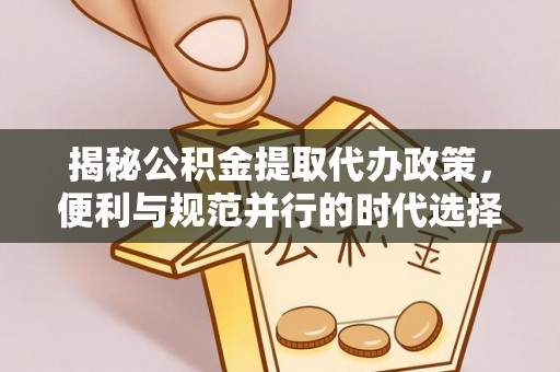 乾安揭秘公积金提取代办政策，便利与规范并行的时代选择