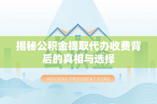 乾安揭秘公积金提取代办收费背后的真相与选择