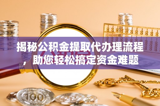 乾安揭秘公积金提取代办理流程，助您轻松搞定资金难题