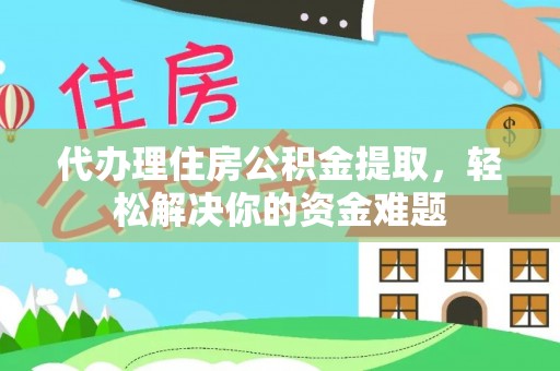 乾安代办理住房公积金提取，轻松解决你的资金难题