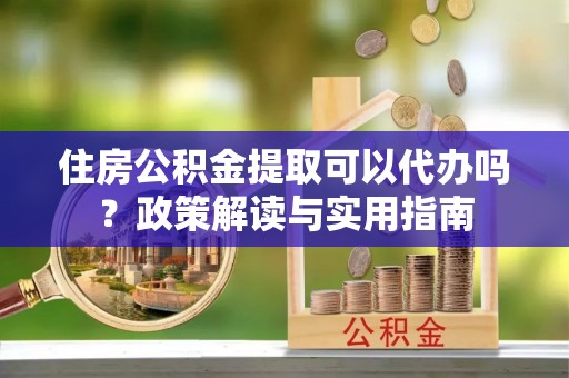 乾安住房公积金提取可以代办吗？政策解读与实用指南