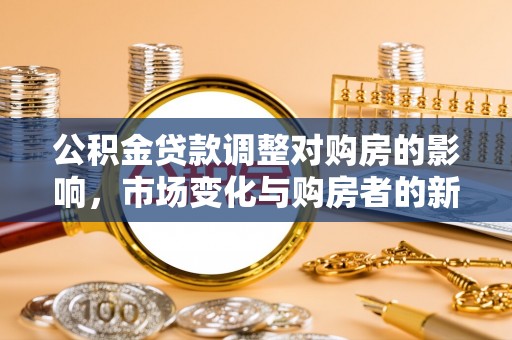 乾安公积金贷款调整对购房的影响，市场变化与购房者的新选择
