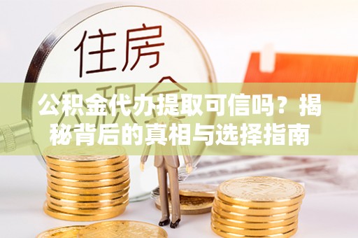 乾安公积金代办提取可信吗？揭秘背后的真相与选择指南
