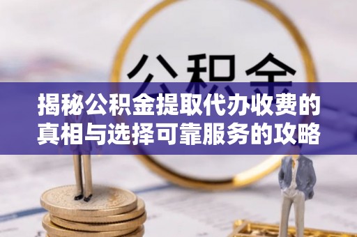 乾安揭秘公积金提取代办收费的真相与选择可靠服务的攻略