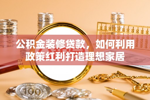 乾安公积金装修贷款，如何利用政策红利打造理想家居