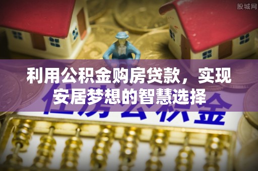 乾安利用公积金购房贷款，实现安居梦想的智慧选择