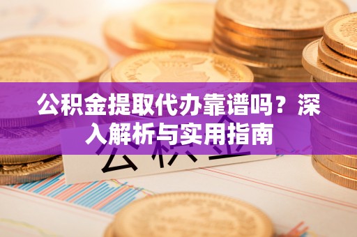 乾安公积金提取代办靠谱吗？深入解析与实用指南