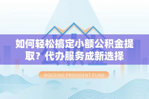 乾安如何轻松搞定小额公积金提取？代办服务成新选择