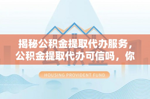 乾安揭秘公积金提取代办服务，公积金提取代办可信吗，你需要知道的真相
