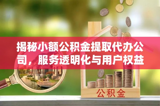 乾安揭秘小额公积金提取代办公司，服务透明化与用户权益保障