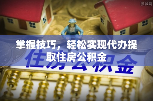 乾安掌握技巧，轻松实现代办提取住房公积金