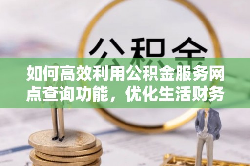 乾安如何高效利用公积金服务网点查询功能，优化生活财务管理