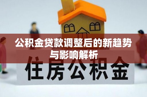 乾安公积金贷款调整后的新趋势与影响解析