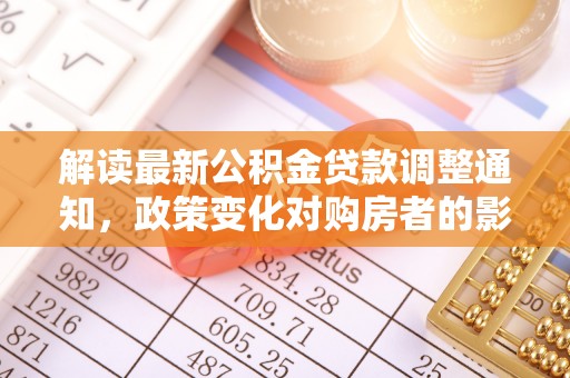 乾安解读最新公积金贷款调整通知，政策变化对购房者的影响与应对策略