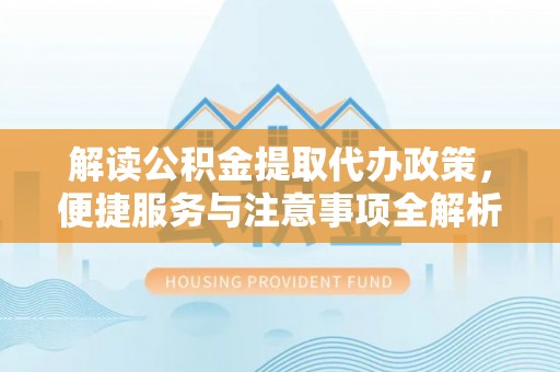 乾安解读公积金提取代办政策，便捷服务与注意事项全解析