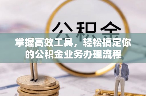 乾安掌握高效工具，轻松搞定你的公积金业务办理流程