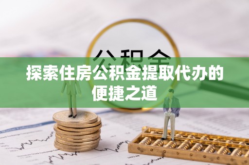 乾安探索住房公积金提取代办的便捷之道