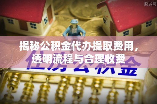 乾安揭秘公积金代办提取费用，透明流程与合理收费