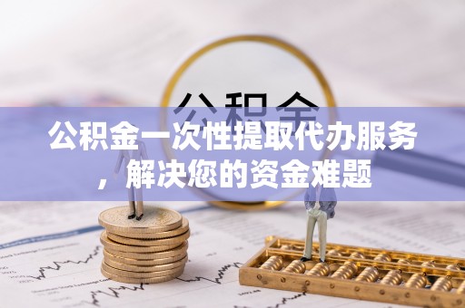 乾安公积金一次性提取代办服务，解决您的资金难题