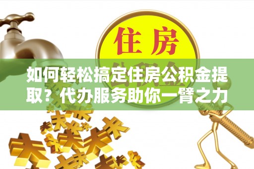 乾安如何轻松搞定住房公积金提取？代办服务助你一臂之力