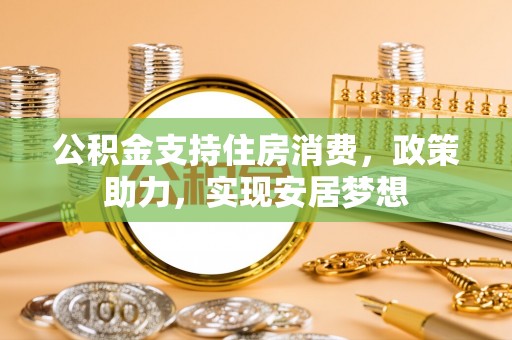 乾安公积金支持住房消费，政策助力，实现安居梦想