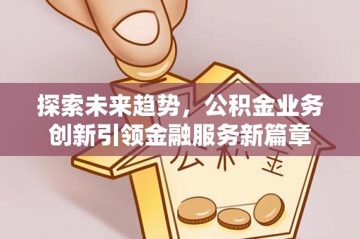 乾安探索未来趋势，公积金业务创新引领金融服务新篇章