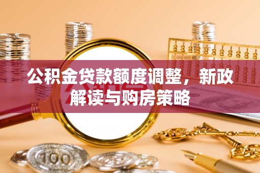 乾安公积金贷款额度调整，新政解读与购房策略