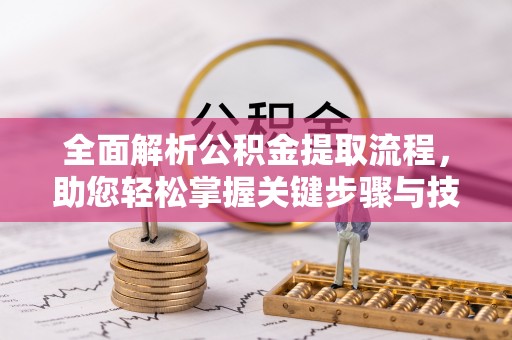 乾安全面解析公积金提取流程，助您轻松掌握关键步骤与技巧